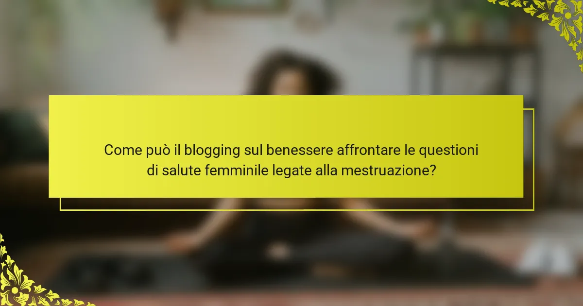 Come può il blogging sul benessere affrontare le questioni di salute femminile legate alla mestruazione?