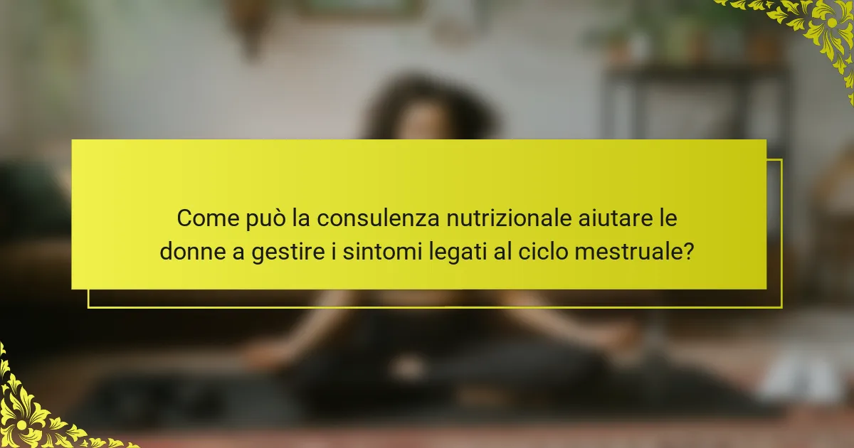 Come può la consulenza nutrizionale aiutare le donne a gestire i sintomi legati al ciclo mestruale?
