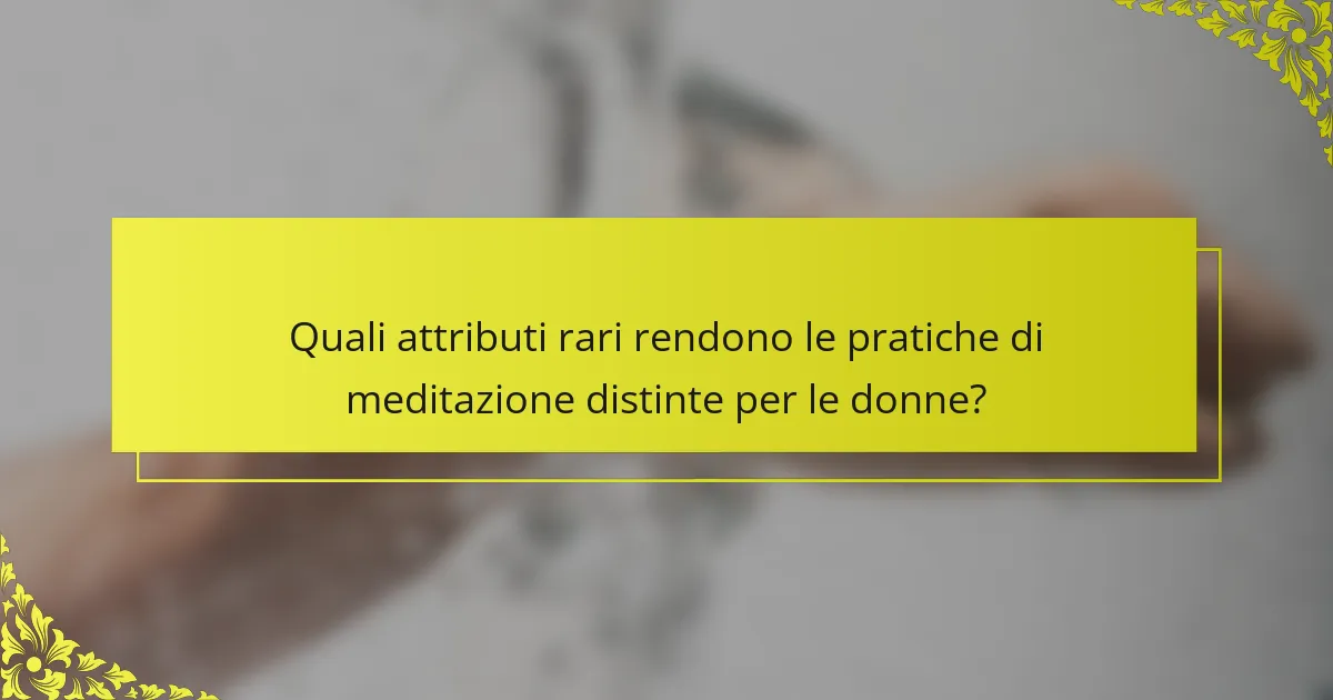 Quali attributi rari rendono le pratiche di meditazione distinte per le donne?