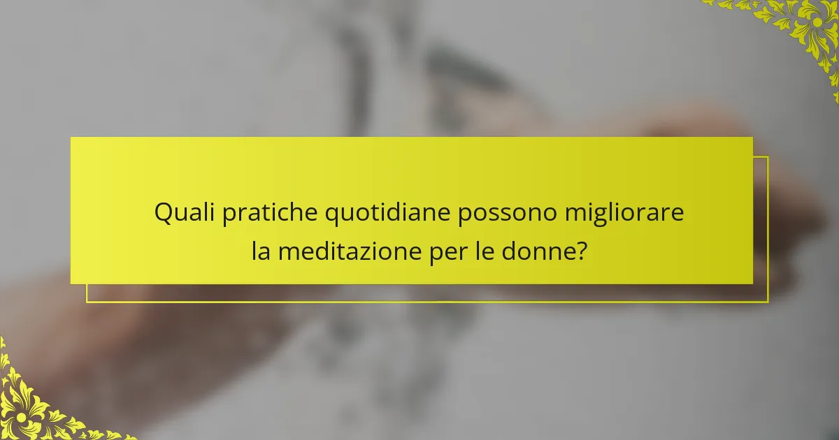 Quali pratiche quotidiane possono migliorare la meditazione per le donne?