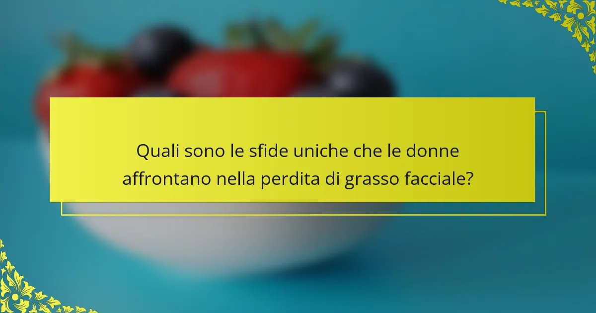Quali sono le sfide uniche che le donne affrontano nella perdita di grasso facciale?