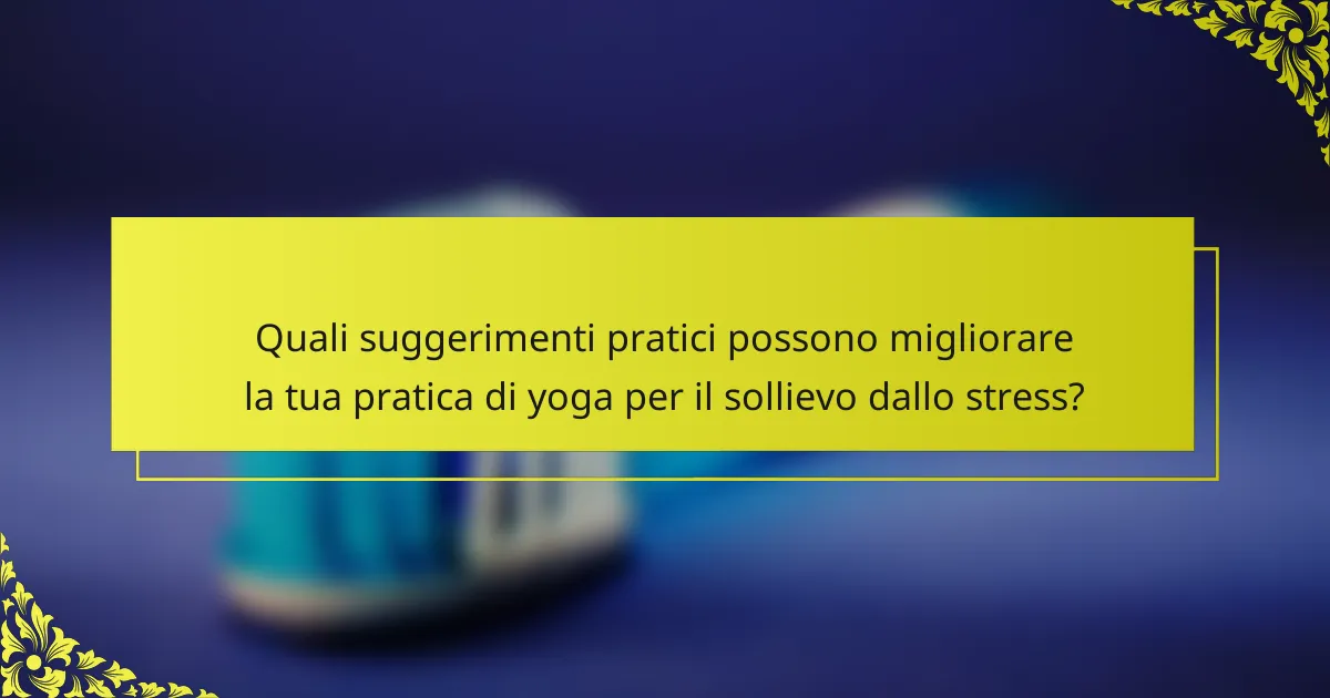 Quali suggerimenti pratici possono migliorare la tua pratica di yoga per il sollievo dallo stress?